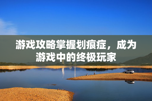 游戏攻略掌握划痕症，成为游戏中的终极玩家
