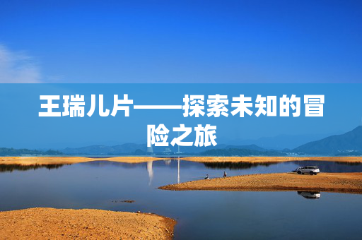 王瑞儿片——探索未知的冒险之旅