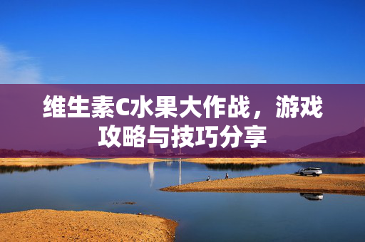 维生素C水果大作战，游戏攻略与技巧分享