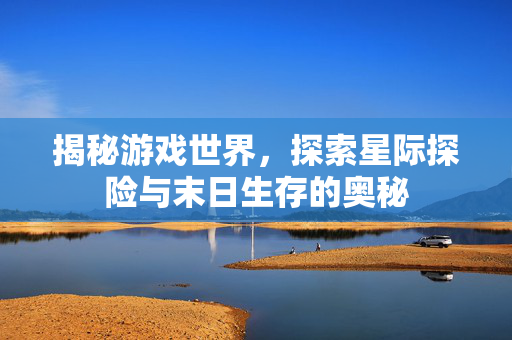 揭秘游戏世界，探索星际探险与末日生存的奥秘