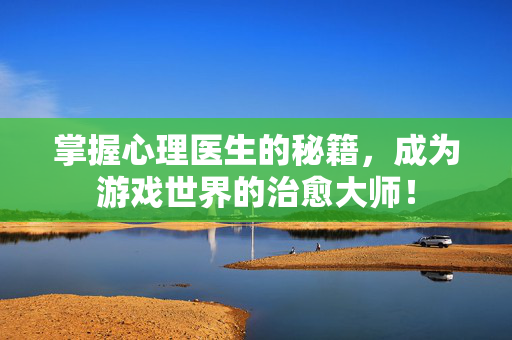 掌握心理医生的秘籍，成为游戏世界的治愈大师！