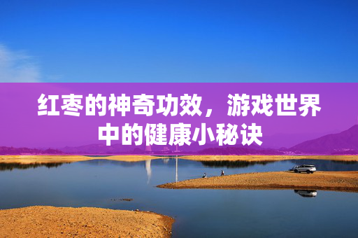 红枣的神奇功效，游戏世界中的健康小秘诀