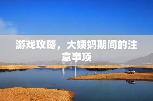 游戏攻略，大姨妈期间的注意事项
