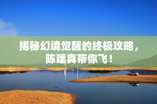 揭秘幻境觉醒的终极攻略，陈建真带你飞！