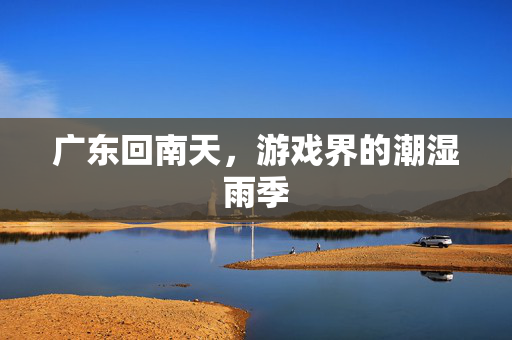 广东回南天，游戏界的潮湿雨季
