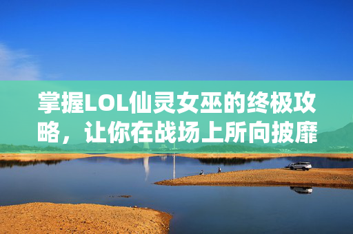 掌握LOL仙灵女巫的终极攻略，让你在战场上所向披靡