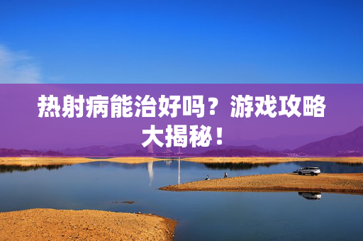 热射病能治好吗？游戏攻略大揭秘！
