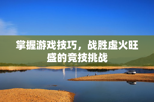 掌握游戏技巧，战胜虚火旺盛的竞技挑战