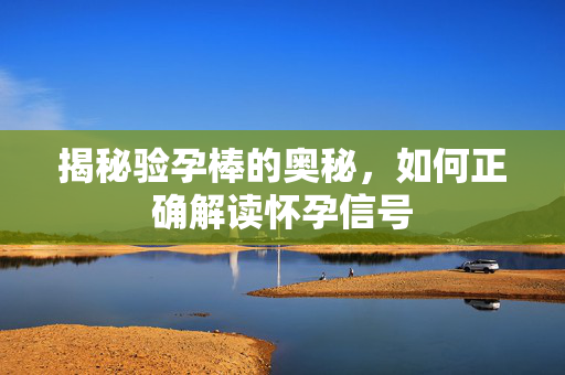 揭秘验孕棒的奥秘，如何正确解读怀孕信号