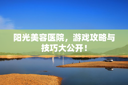 阳光美容医院，游戏攻略与技巧大公开！