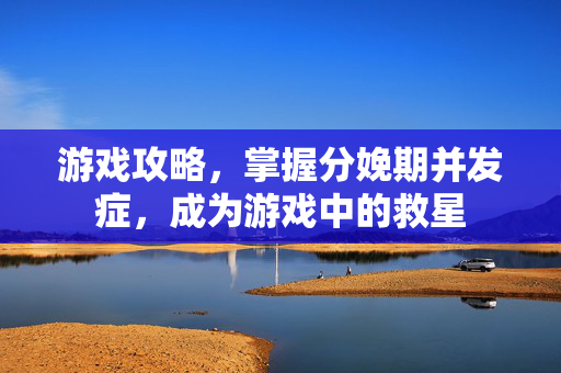 游戏攻略，掌握分娩期并发症，成为游戏中的救星