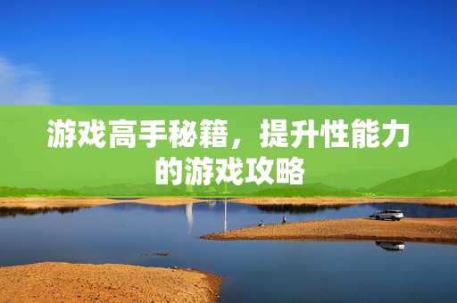 游戏高手秘籍，提升性能力的游戏攻略