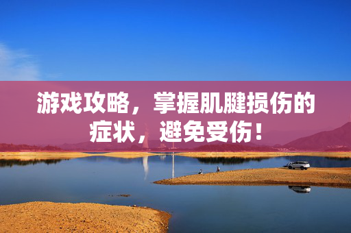 游戏攻略，掌握肌腱损伤的症状，避免受伤！
