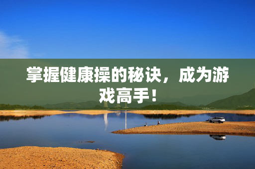 掌握健康操的秘诀，成为游戏高手！