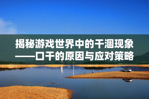 揭秘游戏世界中的干涸现象——口干的原因与应对策略