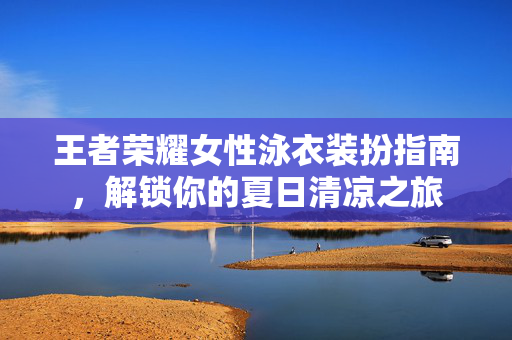 王者荣耀女性泳衣装扮指南,解锁你的夏日清凉之旅-第1张图片-SK游戏资讯网 王者荣耀女性泳衣装扮指南,解锁你的夏日清凉之旅-第1张图片-SK游戏资讯网