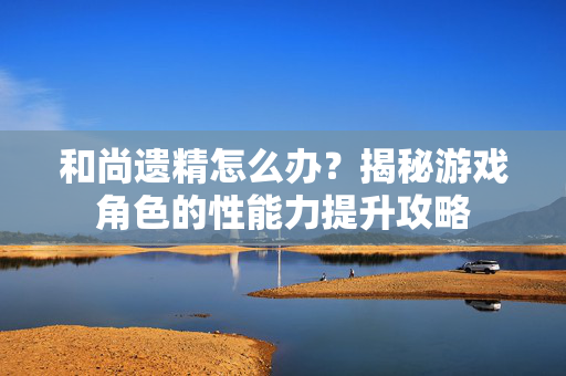 和尚遗精怎么办？揭秘游戏角色的性能力提升攻略
