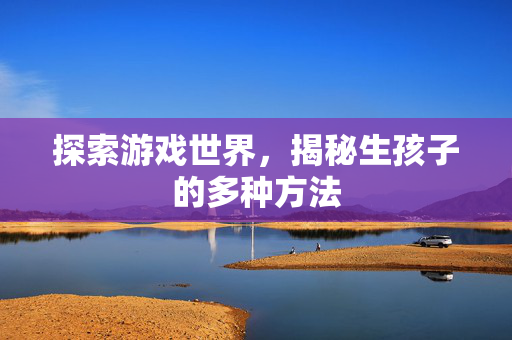 探索游戏世界，揭秘生孩子的多种方法