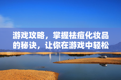 游戏攻略，掌握祛痘化妆品的秘诀，让你在游戏中轻松取胜！