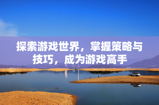 探索游戏世界，掌握策略与技巧，成为游戏高手