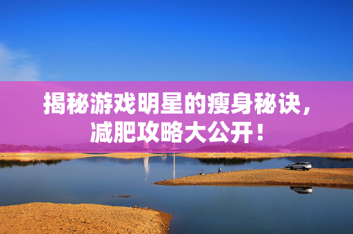 揭秘游戏明星的瘦身秘诀，减肥攻略大公开！