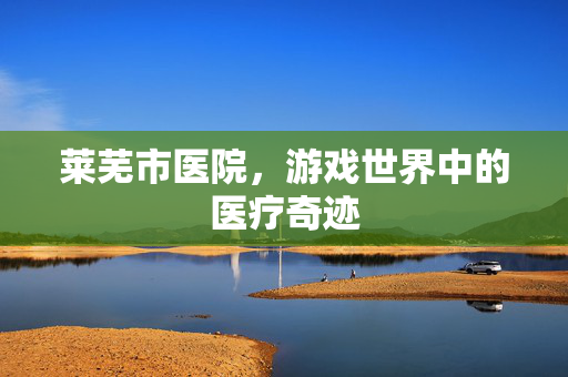 莱芜市医院，游戏世界中的医疗奇迹