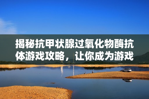 揭秘抗甲状腺过氧化物酶抗体游戏攻略，让你成为游戏高手！
