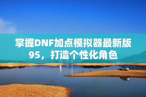 掌握DNF加点模拟器最新版95,打造个性化角色-第1张图片-SK游戏资讯网 掌握DNF加点模拟器最新版95,打造个性化角色-第1张图片-SK游戏资讯网
