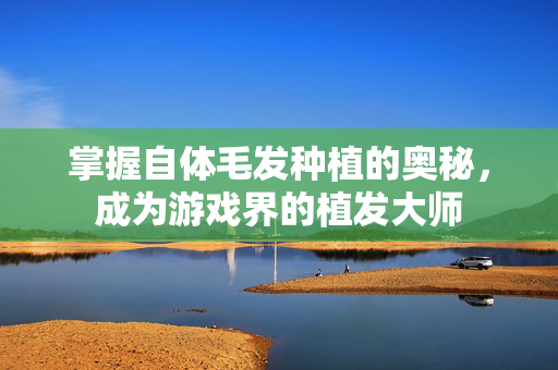 掌握自体毛发种植的奥秘，成为游戏界的植发大师