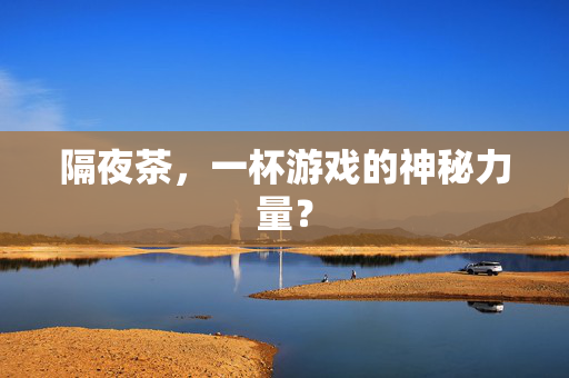 隔夜茶，一杯游戏的神秘力量？