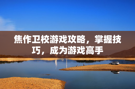 焦作卫校游戏攻略，掌握技巧，成为游戏高手