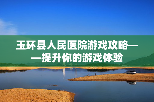 玉环县人民医院游戏攻略——提升你的游戏体验