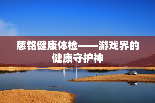 慈铭健康体检——游戏界的健康守护神
