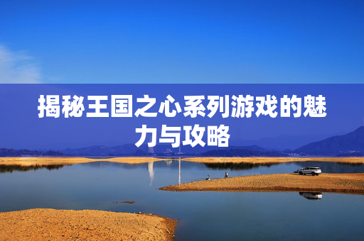 揭秘王国之心系列游戏的魅力与攻略