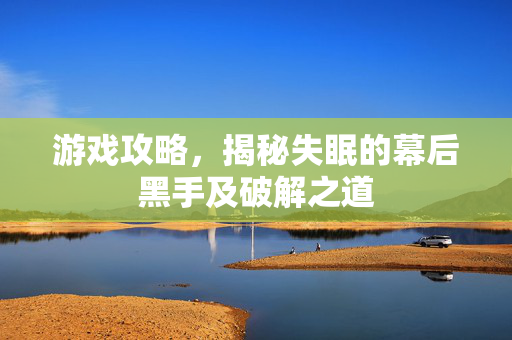 游戏攻略，揭秘失眠的幕后黑手及破解之道