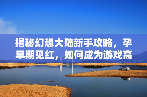 揭秘幻想大陆新手攻略，孕早期见红，如何成为游戏高手？