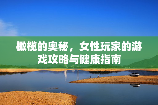 橄榄的奥秘，女性玩家的游戏攻略与健康指南