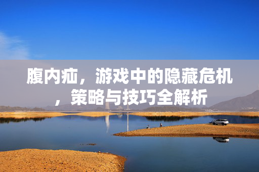 腹内疝，游戏中的隐藏危机，策略与技巧全解析