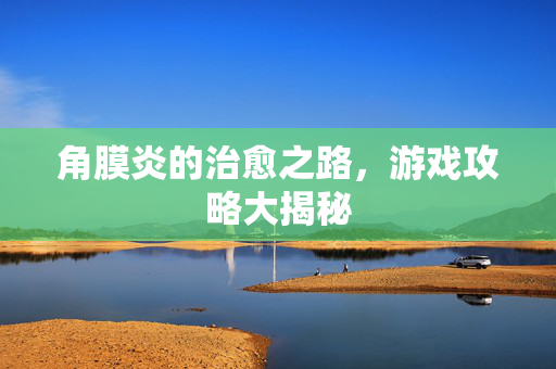 角膜炎的治愈之路，游戏攻略大揭秘