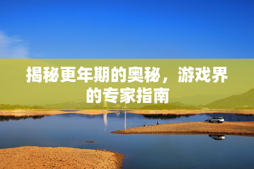 揭秘更年期的奥秘，游戏界的专家指南