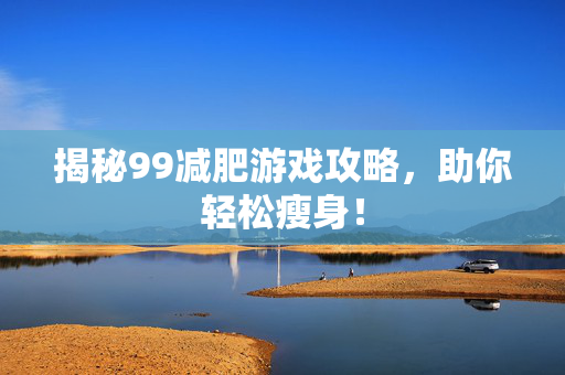 揭秘99减肥游戏攻略，助你轻松瘦身！