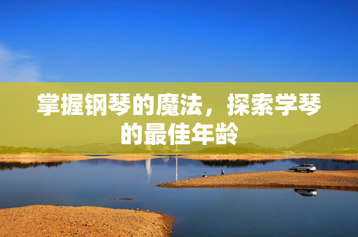 掌握钢琴的魔法，探索学琴的最佳年龄
