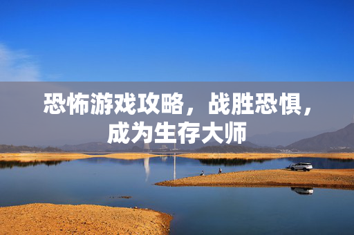 恐怖游戏攻略，战胜恐惧，成为生存大师