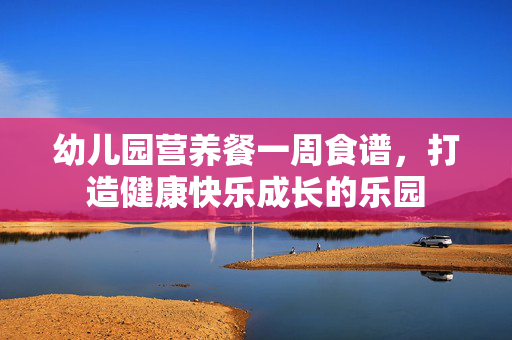 幼儿园营养餐一周食谱，打造健康快乐成长的乐园