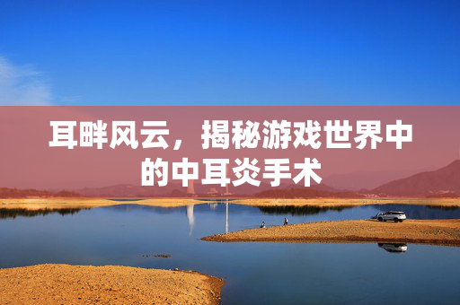 耳畔风云，揭秘游戏世界中的中耳炎手术
