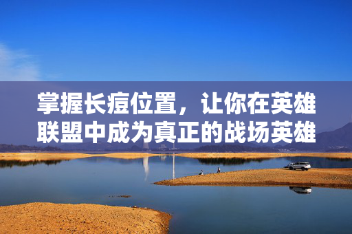 掌握长痘位置，让你在英雄联盟中成为真正的战场英雄！