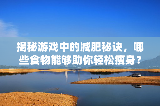 揭秘游戏中的减肥秘诀，哪些食物能够助你轻松瘦身？