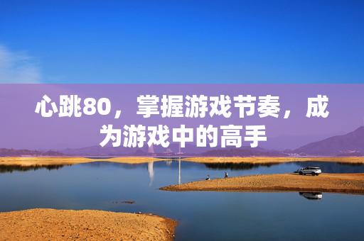 心跳80，掌握游戏节奏，成为游戏中的高手