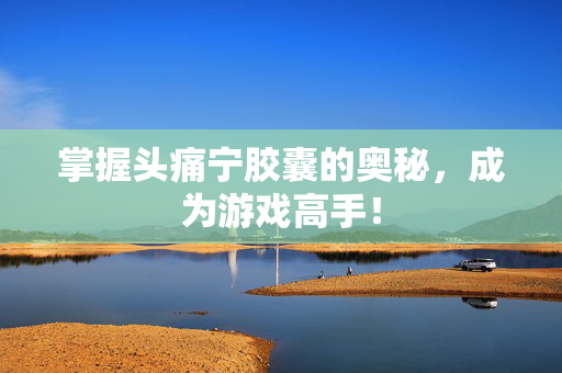 掌握头痛宁胶囊的奥秘，成为游戏高手！