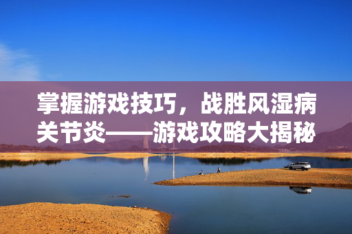 掌握游戏技巧，战胜风湿病关节炎——游戏攻略大揭秘